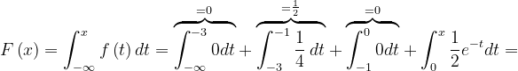 \dpi{120} F\left ( x \right )=\int_{-\infty }^{x}f\left ( t \right )dt=\overset{=0}{\overbrace{\int_{-\infty }^{-3}0dt}}+\overset{=\frac{1}{2}}{\overbrace{\int_{-3}^{-1}\frac{1}{4}\: dt}}+\overset{=0}{\overbrace{\int_{-1}^{0}0dt}}+\int_{0}^{x}\frac{1}{2}e^{-t}dt=